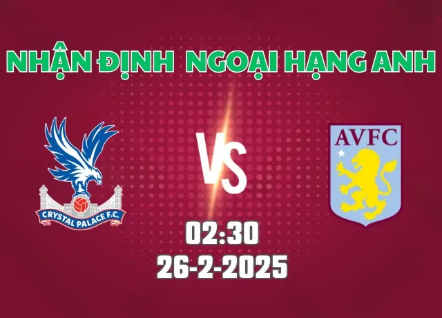 Nhận định bóng đá Crystal Palace vs Aston Villa 02h30 ngày 26/2